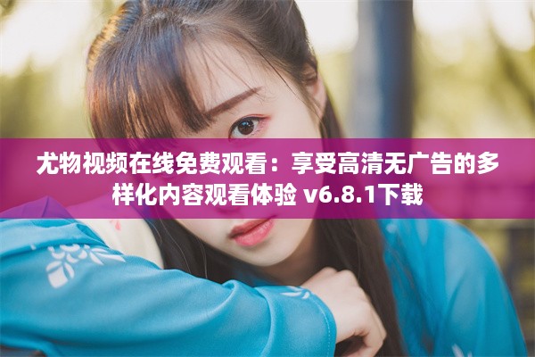 尤物视频在线免费观看：享受高清无广告的多样化内容观看体验 v6.8.1下载