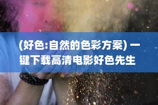 (好色:自然的色彩方案) 一键下载高清电影好色先生 ：探索都市生活的幽默与情欲