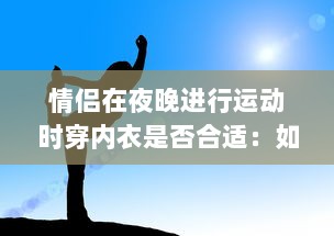 情侣在夜晚进行运动时穿内衣是否合适：如何选择合适的运动内衣与户外运动着装方式?