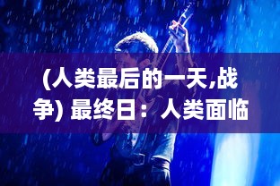 (人类最后的一天,战争) 最终日：人类面临未知挑战，关于生存、科技与人性的深度探讨