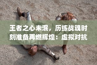 王者之心未泯，历练战魂时刻准备再燃辉煌：虚拟对抗游戏‘王者战魂’全新版本上线