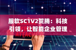 服软SC1V2贺腾：科技引领，让智能企业管理软件服务更持久、更稳定、更高效 v4.8.2下载