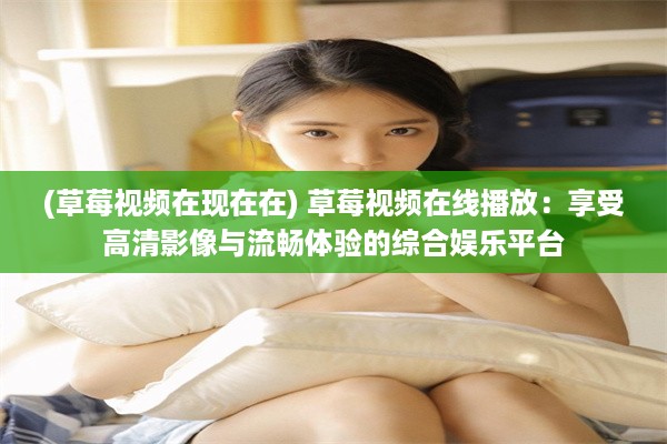 (草莓视频在现在在) 草莓视频在线播放：享受高清影像与流畅体验的综合娱乐平台