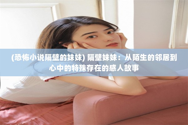 (恐怖小说隔壁的妹妹) 隔壁妹妹：从陌生的邻居到心中的特殊存在的感人故事