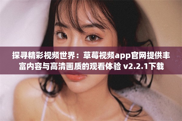 探寻精彩视频世界：草莓视频app官网提供丰富内容与高清画质的观看体验 v2.2.1下载