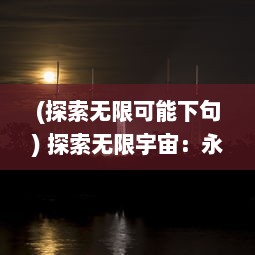 (探索无限可能下句) 探索无限宇宙：永恒世界的奥秘与神秘未知的探寻之旅