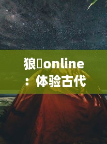 狼烪online：体验古代战场的荣耀，探索刺激的战术挑战，与众多勇士决一雌雄