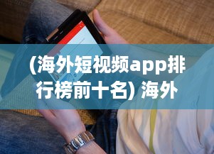 (海外短视频app排行榜前十名) 海外短剧APP开发全解析：如何借助技术创新提升用户体验与互动?