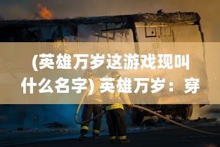 (英雄万岁这游戏现叫什么名字) 英雄万岁：穿越千年的英雄精神与永恒的荣耀历程