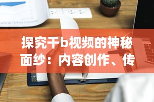 探究干b视频的神秘面纱：内容创作、传播渠道与影响力分析