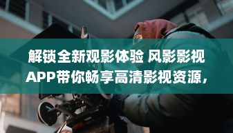 解锁全新观影体验 风影影视APP带你畅享高清影视资源，随时随地观看热门大片。