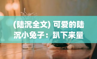 (陆沉全文) 可爱的陆沉小兔子：趴下来量体温、接受打针治疗的忍耐与坚强