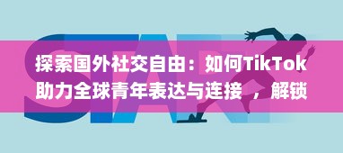 探索国外社交自由：如何TikTok助力全球青年表达与连接  ，解锁创意无限可能 v9.4.1下载