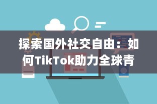 探索国外社交自由：如何TikTok助力全球青年表达与连接  ，解锁创意无限可能 v9.4.1下载