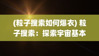 (粒子搜索如何爆衣) 粒子搜索：探索宇宙基本构成元素的高科技方法与最新突破