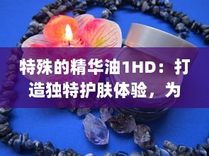 特殊的精华油1HD：打造独特护肤体验，为肌肤注入活力与亮采 v5.2.1下载