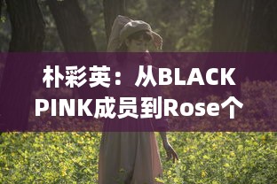 朴彩英：从BLACKPINK成员到Rose个人风格的华丽蜕变 v9.4.2下载