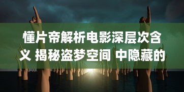 懂片帝解析电影深层次含义 揭秘盗梦空间 中隐藏的思想难题，看完影片更懂哲学 v7.8.0下载