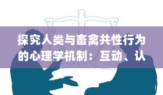 探究人类与畜禽共性行为的心理学机制：互动、认知及行为模式的跨种类比较研究