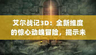 艾尔战记3D：全新维度的惊心动魄冒险，揭示未知魔幻世界的史诗故事