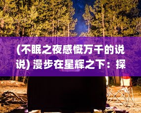 (不眠之夜感慨万千的说说) 漫步在星辉之下：探索夜色精彩的不眠之夜趣味旅程