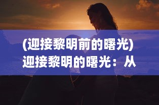 (迎接黎明前的曙光) 迎接黎明的曙光：从绝对的黑暗到希望的绝晓的心灵奇旅