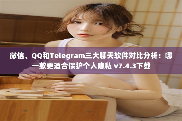 微信、QQ和Telegram三大聊天软件对比分析：哪一款更适合保护个人隐私 v7.4.3下载