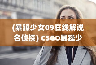 (暴躁少女09在线解说名侦探) CSGO暴躁少女比赛精彩瞬间全集：巅峰级对决视频免费下载