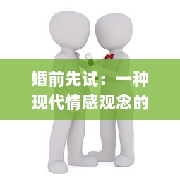 婚前先试：一种现代情感观念的逐渐兴起及其对传统婚恋观念的挑战 v2.7.9下载