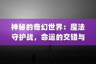 神秘的奇幻世界：魔法守护战，命运的交错与千年守护者的终极对决