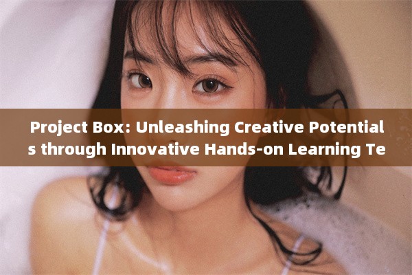 Project Box: Unleashing Creative Potentials through Innovative Hands-on Learning Techniques