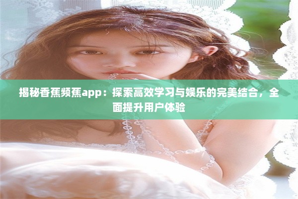 揭秘香蕉频蕉app：探索高效学习与娱乐的完美结合，全面提升用户体验