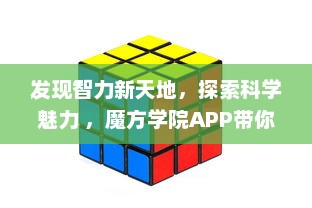 发现智力新天地，探索科学魅力 ，魔方学院APP带你解锁益智游戏的无限可能