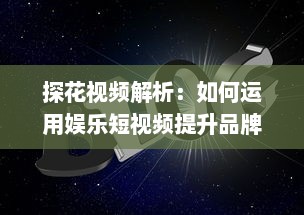 探花视频解析：如何运用娱乐短视频提升品牌知名度和用户互动 探索有效策略与创意方法。 v6.7.9下载