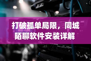 打破孤单局限，同城陌聊软件安装详解 | 提升社交体验，快速开启新朋友模式 v7.6.3下载