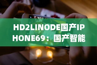 HD2LINODE国产IPHONE69：国产智能科技的新突破，为全球用户打造独一无二的手机体验 v8.4.8下载