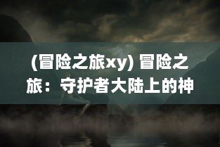 (冒险之旅xy) 冒险之旅：守护者大陆上的神秘力量与古老传说的揭秘