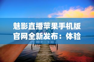 魅影直播苹果手机版官网全新发布：体验极致流畅直播，随时随地畅享高清内容