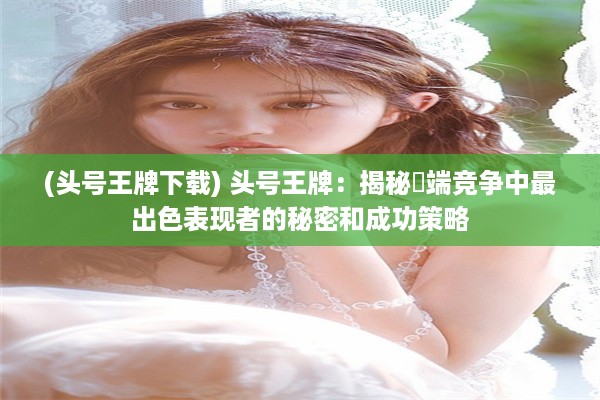 (头号王牌下载) 头号王牌：揭秘極端竞争中最出色表现者的秘密和成功策略