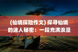 (仙境探险作文) 探寻仙境的迷人秘密：一段充满浪漫与神秘的仙境情缘历险旅程