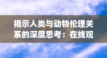 揭示人类与动物伦理关系的深度思考：在线观看引人入胜的环保电影 v6.0.2下载