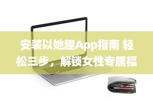 安装以她趣App指南 轻松三步，解锁女性专属福利，从此购物更优惠 v5.0.2下载