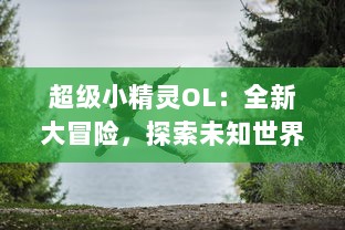 超级小精灵OL：全新大冒险，探索未知世界，酣畅淋漓的对战体验等你来挑战!