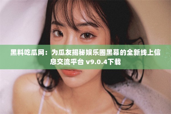 黑料吃瓜网：为瓜友揭秘娱乐圈黑幕的全新线上信息交流平台 v9.0.4下载