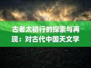 古老太初行的探索与再现：对古代中国天文学的深度解析与历史文化内涵的挖掘