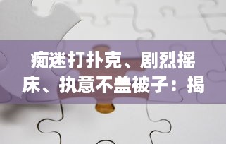 痴迷打扑克、剧烈摇床、执意不盖被子：揭秘独特生活方式背后的心理驱动与潜在影响