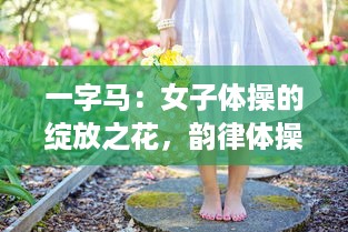 一字马：女子体操的绽放之花，韵律体操精神的完美体现 v7.1.7下载