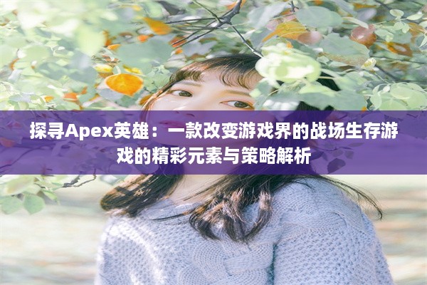 探寻Apex英雄：一款改变游戏界的战场生存游戏的精彩元素与策略解析