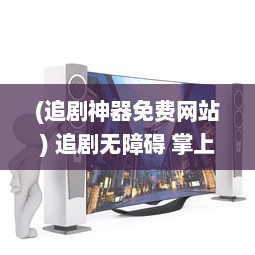 (追剧神器免费网站) 追剧无障碍 掌上免费追剧app官方软件 一键观看，精彩不间断