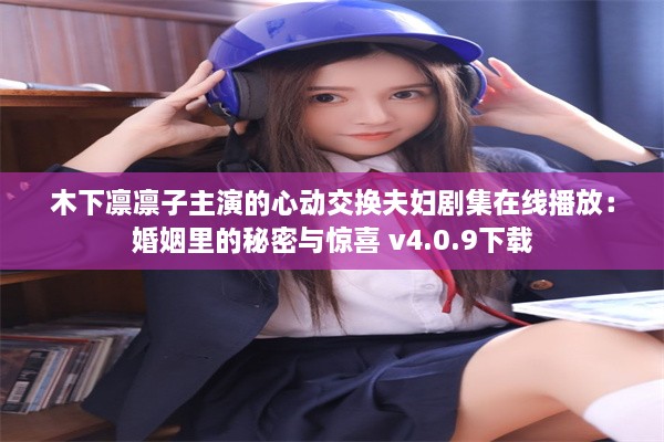 木下凛凛子主演的心动交换夫妇剧集在线播放：婚姻里的秘密与惊喜 v4.0.9下载